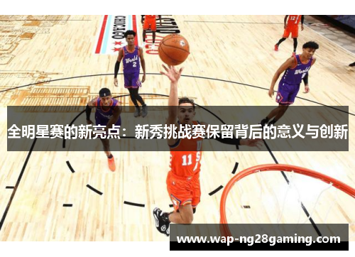 全明星赛的新亮点:新秀挑战赛保留背后的意义与创新 全明星赛的新亮点:新秀挑战赛保留背后的意义与创新