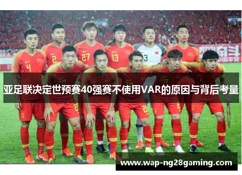 亚足联决定世预赛40强赛不使用VAR的原因与背后考量 亚足联决定世预赛40强赛不使用VAR的原因与背后考量