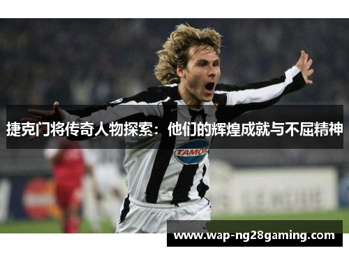 捷克门将传奇人物探索:他们的辉煌成就与不屈精神 捷克门将传奇人物探索:他们的辉煌成就与不屈精神