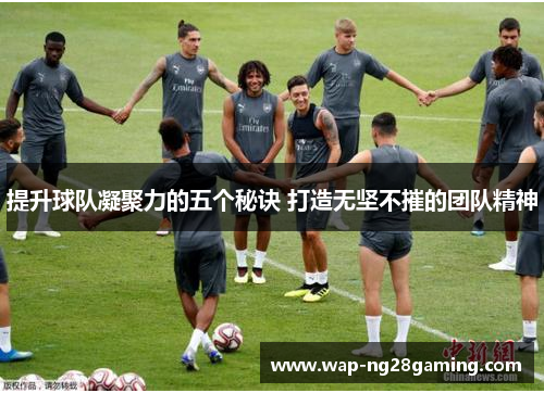 提升球队凝聚力的五个秘诀 打造无坚不摧的团队精神 提升球队凝聚力的五个秘诀 打造无坚不摧的团队精神
