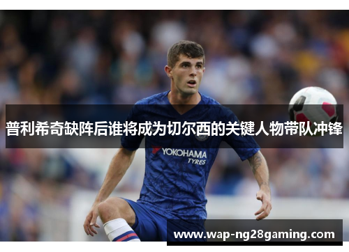 普利希奇缺阵后谁将成为切尔西的关键人物带队冲锋 普利希奇缺阵后谁将成为切尔西的关键人物带队冲锋