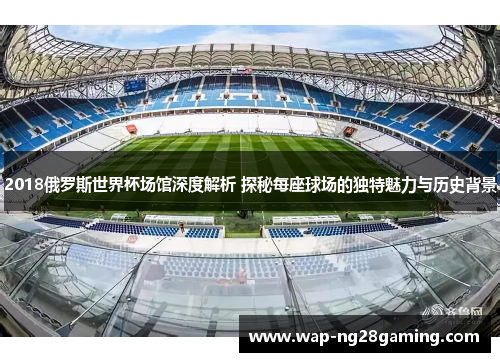 2018俄罗斯世界杯场馆深度解析 探秘每座球场的独特魅力与历史背景 2018俄罗斯世界杯场馆深度解析 探秘每座球场的独特魅力与历史背景