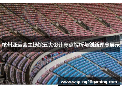 杭州亚运会主场馆五大设计亮点解析与创新理念展示 杭州亚运会主场馆五大设计亮点解析与创新理念展示