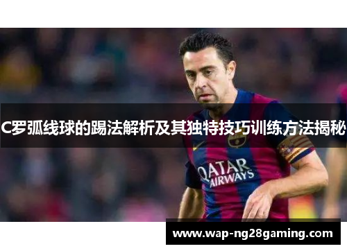 C罗弧线球的踢法解析及其独特技巧训练方法揭秘 C罗弧线球的踢法解析及其独特技巧训练方法揭秘