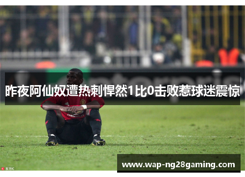 昨夜阿仙奴遭热刺悍然1比0击败惹球迷震惊