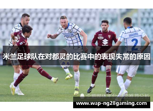米兰足球队在对都灵的比赛中的表现失常的原因 米兰足球队在对都灵的比赛中的表现失常的原因