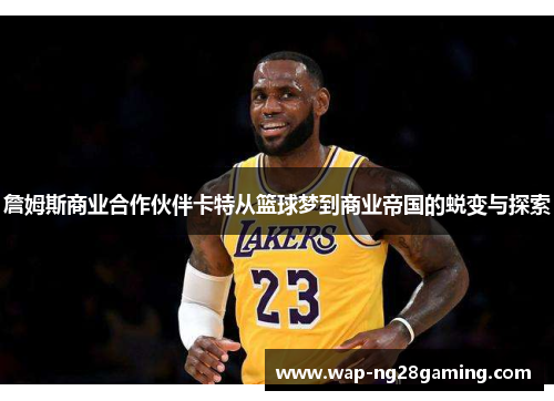 詹姆斯商业合作伙伴卡特从篮球梦到商业帝国的蜕变与探索