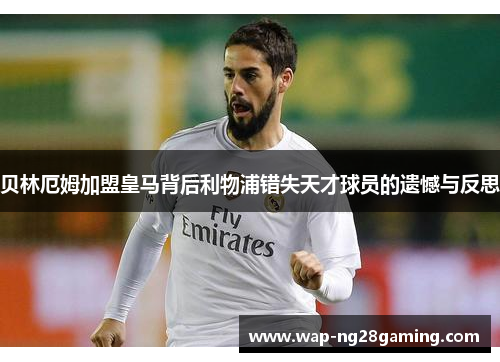 贝林厄姆加盟皇马背后利物浦错失天才球员的遗憾与反思