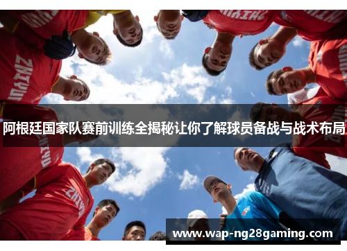 阿根廷国家队赛前训练全揭秘让你了解球员备战与战术布局 阿根廷国家队赛前训练全揭秘让你了解球员备战与战术布局