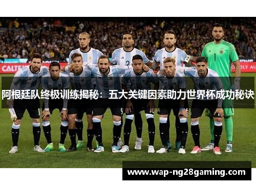 阿根廷队终极训练揭秘:五大关键因素助力世界杯成功秘诀 阿根廷队终极训练揭秘:五大关键因素助力世界杯成功秘诀