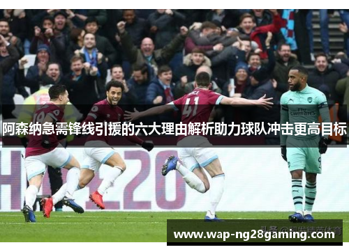 阿森纳急需锋线引援的六大理由解析助力球队冲击更高目标 阿森纳急需锋线引援的六大理由解析助力球队冲击更高目标