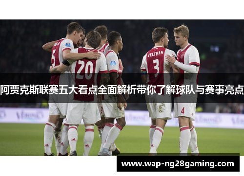 阿贾克斯联赛五大看点全面解析带你了解球队与赛事亮点 阿贾克斯联赛五大看点全面解析带你了解球队与赛事亮点