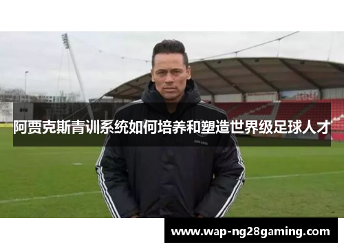 阿贾克斯青训系统如何培养和塑造世界级足球人才 阿贾克斯青训系统如何培养和塑造世界级足球人才
