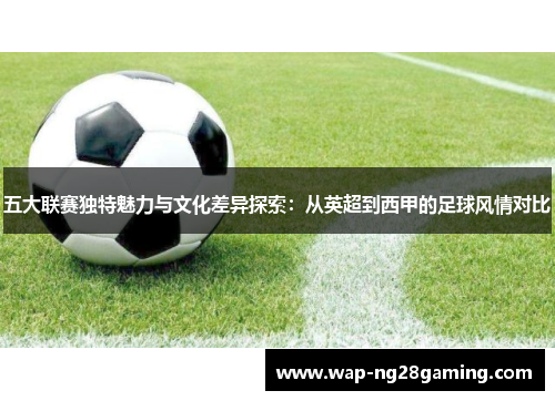 五大联赛独特魅力与文化差异探索：从英超到西甲的足球风情对比