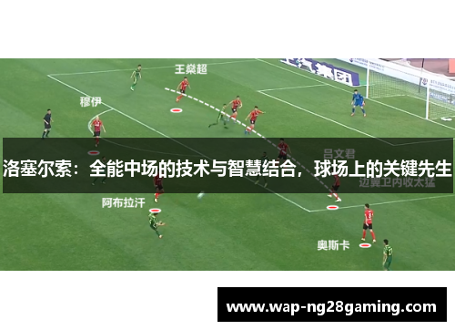 洛塞尔索：全能中场的技术与智慧结合，球场上的关键先生