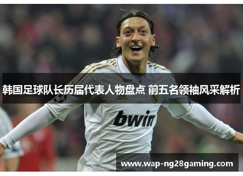 韩国足球队长历届代表人物盘点 前五名领袖风采解析 韩国足球队长历届代表人物盘点 前五名领袖风采解析