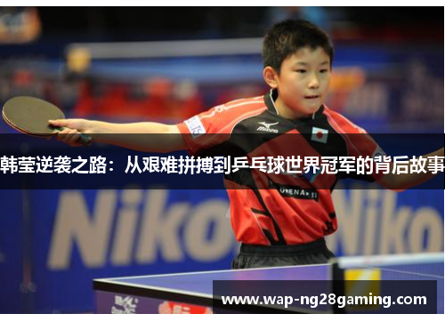 韩莹逆袭之路：从艰难拼搏到乒乓球世界冠军的背后故事