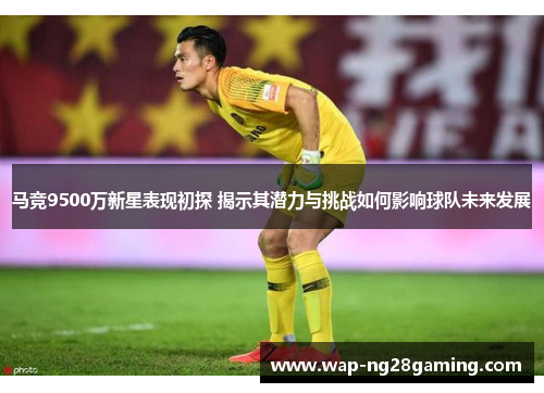 马竞9500万新星表现初探 揭示其潜力与挑战如何影响球队未来发展