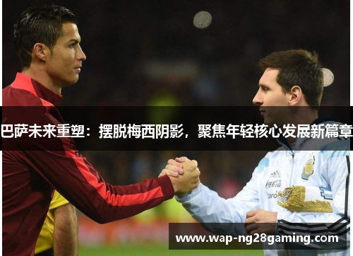 巴萨未来重塑：摆脱梅西阴影，聚焦年轻核心发展新篇章