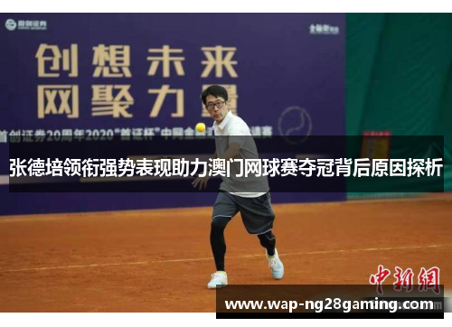 张德培领衔强势表现助力澳门网球赛夺冠背后原因探析 张德培领衔强势表现助力澳门网球赛夺冠背后原因探析