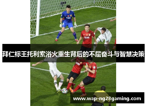拜仁标王托利索浴火重生背后的不屈奋斗与智慧决策 拜仁标王托利索浴火重生背后的不屈奋斗与智慧决策