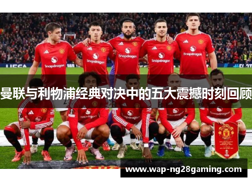 曼联与利物浦经典对决中的五大震撼时刻回顾 曼联与利物浦经典对决中的五大震撼时刻回顾