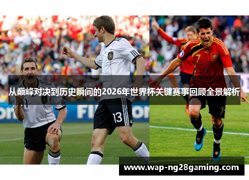 从巅峰对决到历史瞬间的2026年世界杯关键赛事回顾全景解析 从巅峰对决到历史瞬间的2026年世界杯关键赛事回顾全景解析