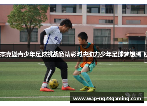 杰克逊青少年足球挑战赛精彩对决助力少年足球梦想腾飞