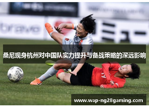 桑尼现身杭州对中国队实力提升与备战策略的深远影响