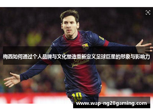 梅西如何通过个人品牌与文化塑造重新定义足球巨星的形象与影响力