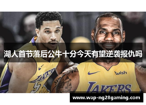 湖人首节落后公牛十分今天有望逆袭报仇吗