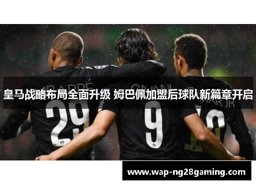 皇马战略布局全面升级 姆巴佩加盟后球队新篇章开启