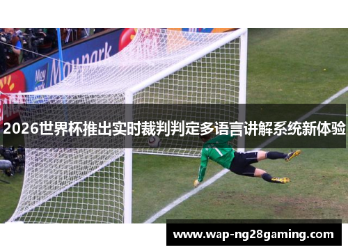 2026世界杯推出实时裁判判定多语言讲解系统新体验