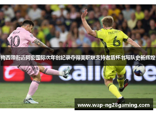 梅西领衔迈阿密国际次年创纪录夺得美职联支持者盾杯书写队史新辉煌