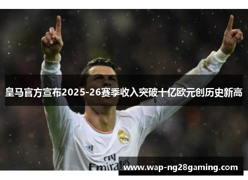 皇马官方宣布2025-26赛季收入突破十亿欧元创历史新高 皇马官方宣布2025-26赛季收入突破十亿欧元创历史新高