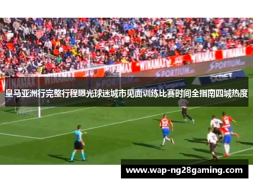皇马亚洲行完整行程曝光球迷城市见面训练比赛时间全指南四城热度 皇马亚洲行完整行程曝光球迷城市见面训练比赛时间全指南四城热度