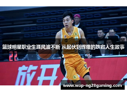 篮球明星职业生涯风波不断 从起伏到辉煌的跌宕人生故事 篮球明星职业生涯风波不断 从起伏到辉煌的跌宕人生故事