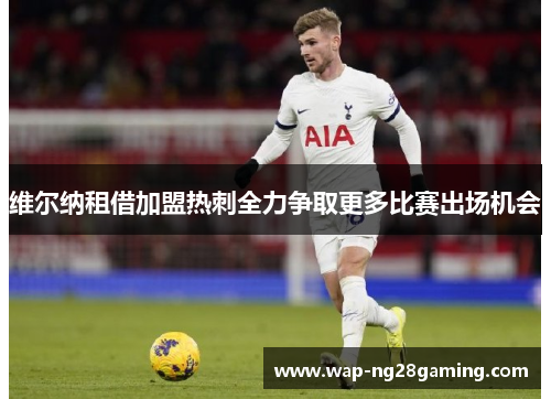 维尔纳租借加盟热刺全力争取更多比赛出场机会