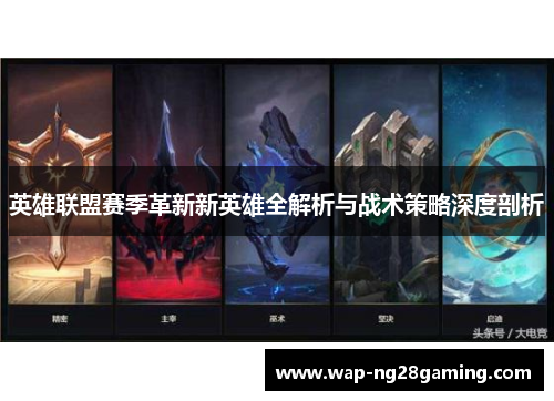 英雄联盟赛季革新新英雄全解析与战术策略深度剖析