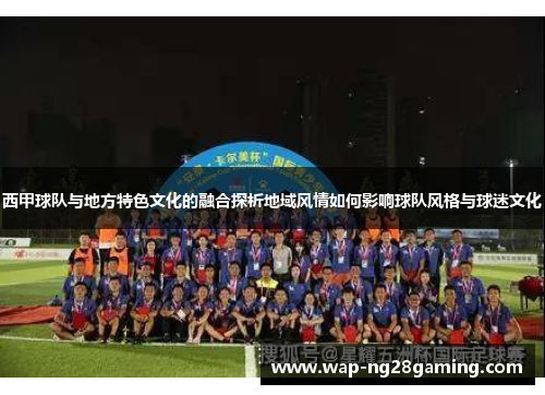 西甲球队与地方特色文化的融合探析地域风情如何影响球队风格与球迷文化
