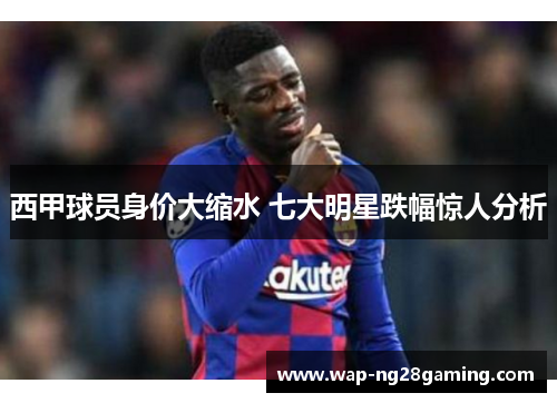 西甲球员身价大缩水 七大明星跌幅惊人分析