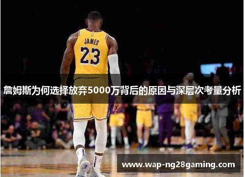 詹姆斯为何选择放弃5000万背后的原因与深层次考量分析