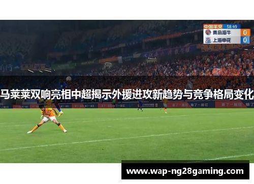 马莱莱双响亮相中超揭示外援进攻新趋势与竞争格局变化 马莱莱双响亮相中超揭示外援进攻新趋势与竞争格局变化