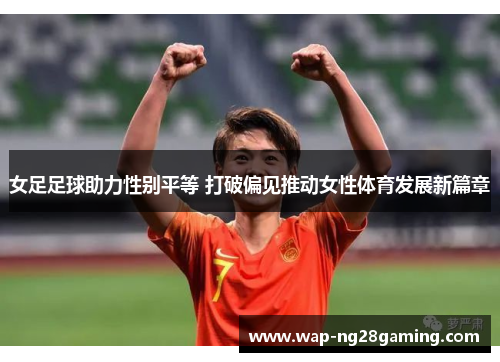 女足足球助力性别平等 打破偏见推动女性体育发展新篇章 女足足球助力性别平等 打破偏见推动女性体育发展新篇章